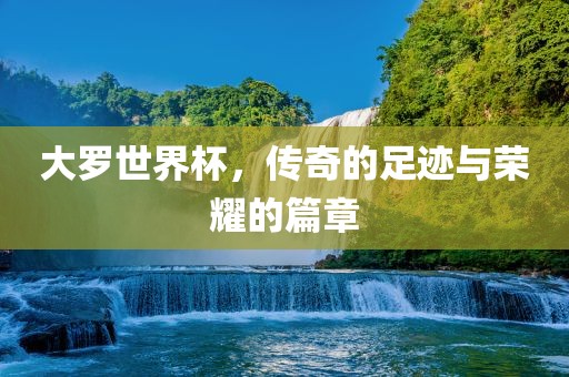 大罗世界杯，传奇的足迹与荣耀的篇章