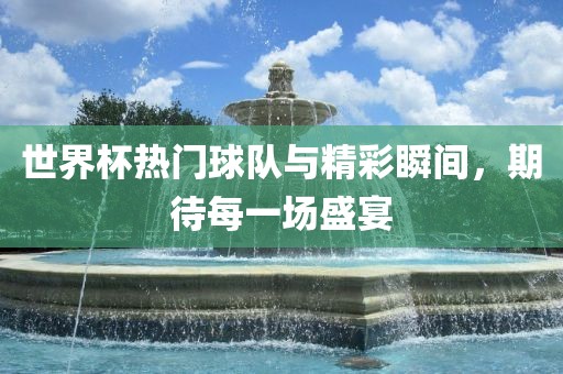 世界杯热门球队与精彩瞬间，期待每一场盛宴