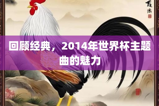 回顾经典，2014年世界杯主题曲的魅力
