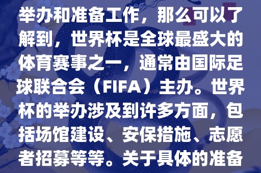 如果您是在询问关于世界杯的举办和准备工作，那么可以了解到，世界杯是全球最盛大的体育赛事之一，通常由国际足球联合会（FIFA）主办。世界杯的举办涉及到许多方面，包括场馆建设、安保措施、志愿者招募等等。关于具体的准备工作，可以参考以下几点