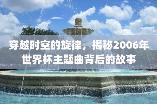 穿越时空的旋律，揭秘2006年世界杯主题曲背后的故事