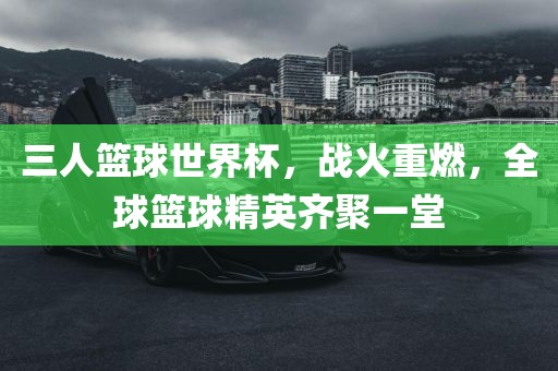 三人篮球世界杯，战火重燃，全球篮球精英齐聚一堂