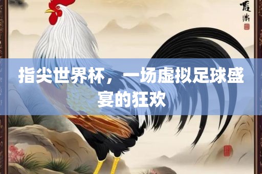 指尖世界杯，一场虚拟足球盛宴的狂欢