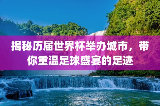 揭秘历届世界杯举办城市，带你重温足球盛宴的足迹