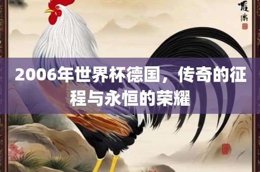 2006年世界杯德国，传奇的征程与永恒的荣耀