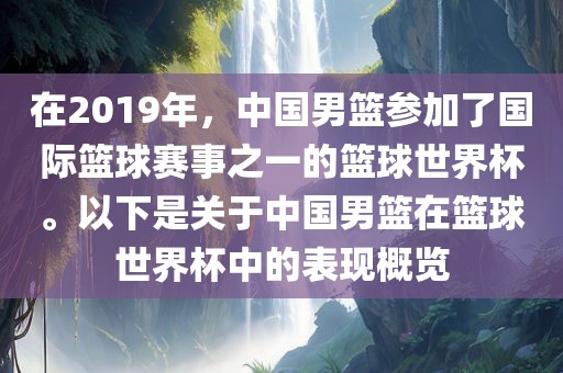 在2019年，中国男篮参加了国际篮球赛事之一的篮球世界杯。以下是关于中国男篮在篮球世界杯中的表现概览