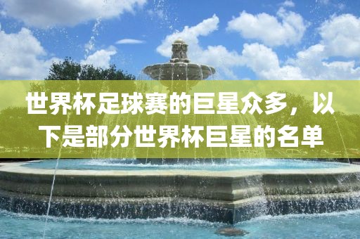 世界杯足球赛的巨星众多，以下是部分世界杯巨星的名单
