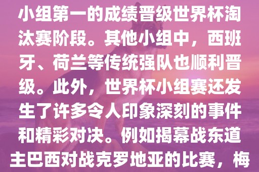 在小组赛中，东道主巴西队与克罗地亚队、墨西哥队和喀麦隆队同组。最终，巴西以排名小组第一的成绩晋级世界杯淘汰赛阶段。其他小组中，西班牙、荷兰等传统强队也顺利晋级。此外，世界杯小组赛还发生了许多令人印象深刻的事件和精彩对决。例如揭幕战东道主巴西对战克罗地亚的比赛，梅西的绝妙任意球破门等。这些精彩瞬间都成为了世界杯历史上的经典记忆。