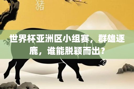 世界杯亚洲区小组赛，群雄逐鹿，谁能脱颖而出？