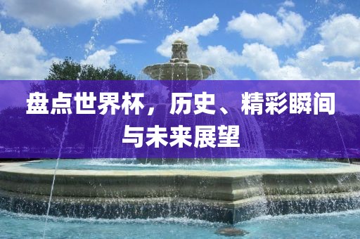 盘点世界杯，历史、精彩瞬间与未来展望