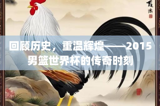 回顾历史，重温辉煌——2015男篮世界杯的传奇时刻漯河市盈旭机械设备有限公司