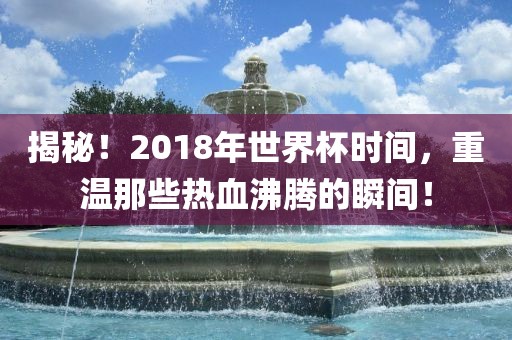 揭秘！2018年世界杯时间，重温那些热血沸腾的瞬间！