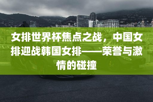 女排世界杯焦点之战，中国女排迎战韩国女排——荣誉与激情的碰撞