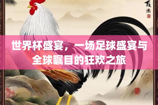 世界杯盛宴，一场足球盛宴与全球瞩目的狂欢之旅