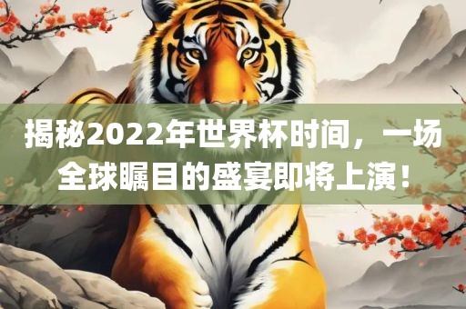 揭秘2022年世界杯时间，一场全球瞩目的盛宴即将上演！