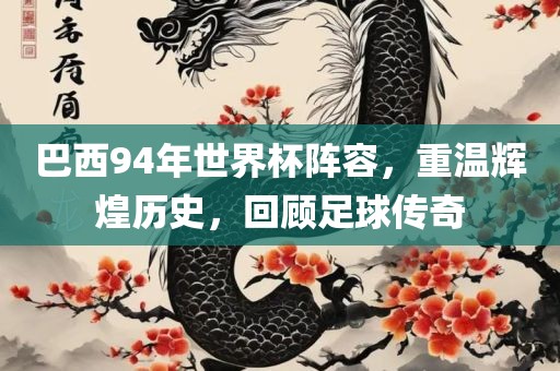 巴西94年世界杯阵容，重温辉煌历史，回顾足球传奇