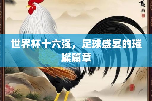 世界杯十六强，足球盛宴的璀璨篇章