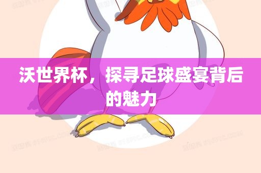 沃世界杯，探寻足球盛宴背后的魅力