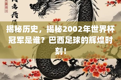 揭秘历史，揭秘2002年世界杯冠军是谁？巴西足球的辉煌时刻！