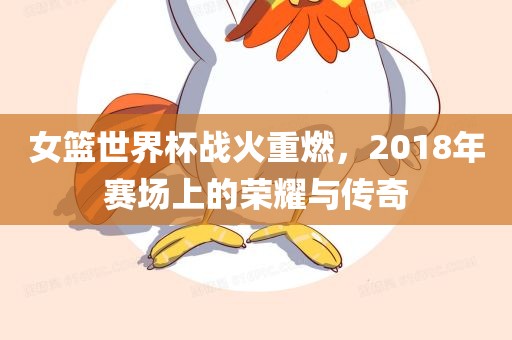 女篮世界杯战火重燃，2018年赛场上的荣耀与传奇