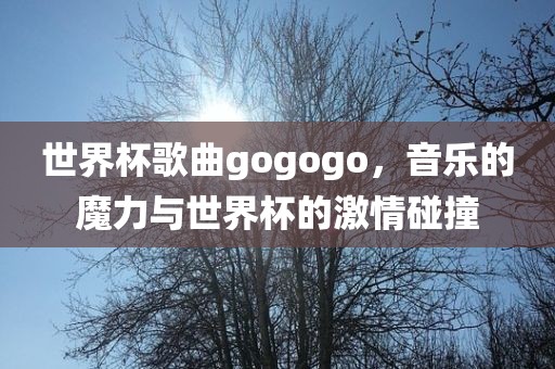 世界杯歌曲gogogo，音乐的魔力与世界杯的激情碰撞
