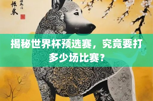 揭秘世界杯预选赛，究竟要打多少场比赛？