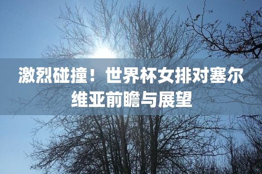 激烈碰撞！世界杯女排对塞尔维亚前瞻与展望