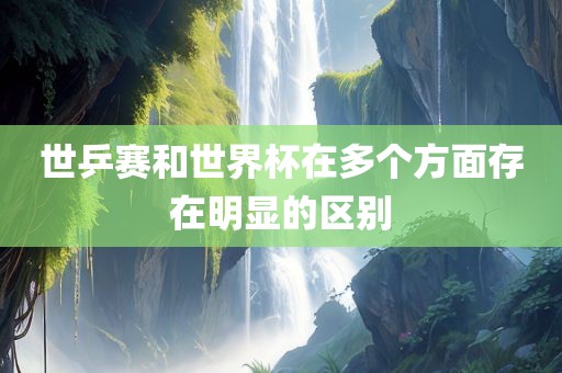 世乒赛和世界杯在多个方面存在明显的区别