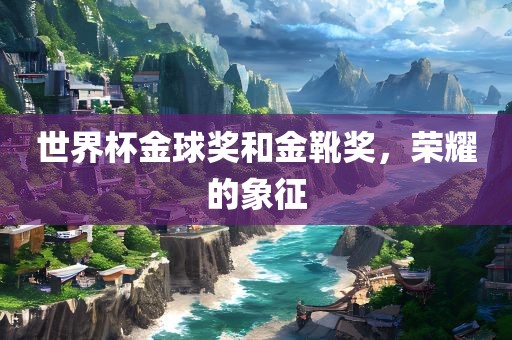 世界杯金球奖和金靴奖，荣耀的象征