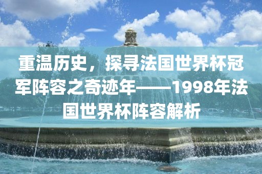 重温历史，探寻法国世界杯冠军阵容之奇迹年——1998年法国世界杯阵容解析