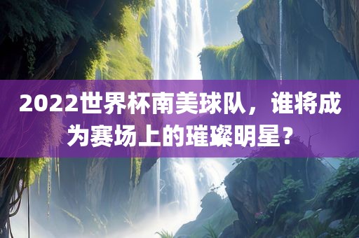 2022世界杯南美球队，谁将成为赛场上的璀璨明星？
