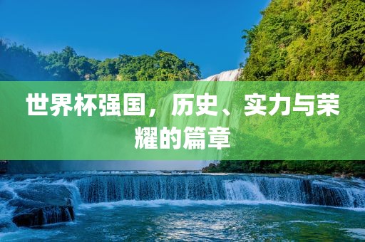 世界杯强国，历史、实力与荣耀的篇章