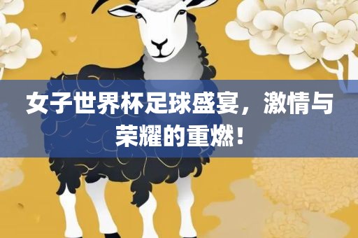 女子世界杯足球盛宴，激情与荣耀的重燃！