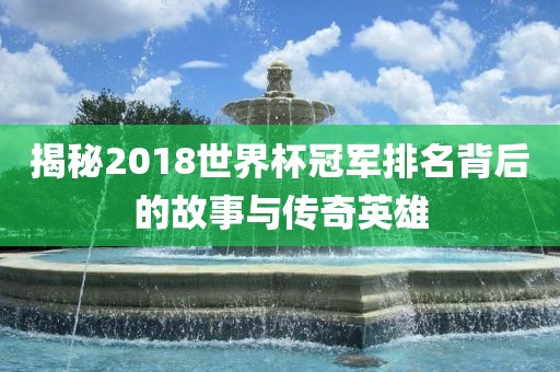 揭秘2018世界杯冠军排名背后的故事与传奇英雄漯河市盈旭机械设备有限公司