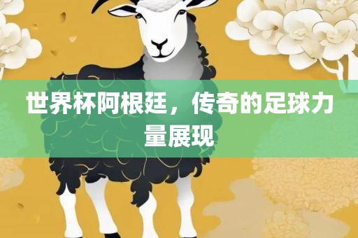 世界杯阿根廷，传奇的足球力量展现