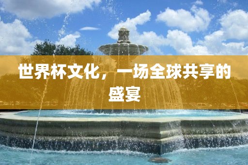 世界杯文化，一场全球共享的盛宴