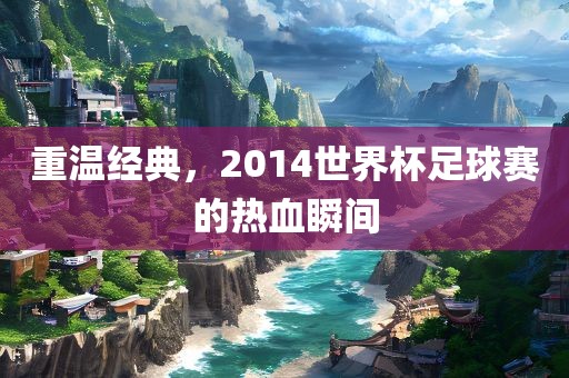 重温经典，2014世界杯足球赛的热血瞬间漯河市盈旭机械设备有限公司