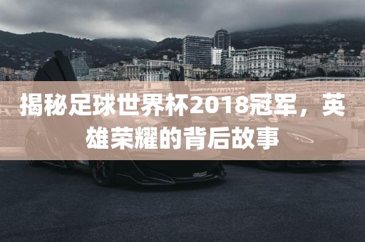 揭秘足球世界杯2018冠军，英雄荣耀的背后故事漯河市盈旭机械设备有限公司