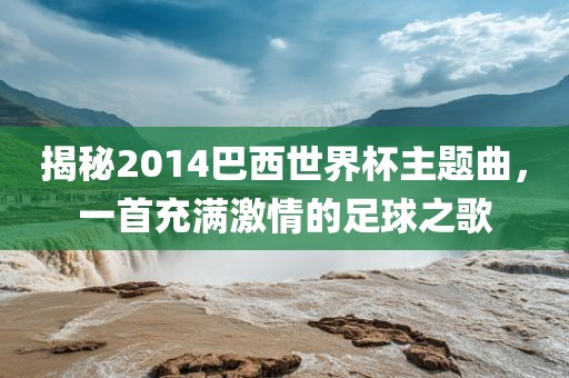 揭秘2014巴西世界杯主题曲，一首充满激情的足球之歌
