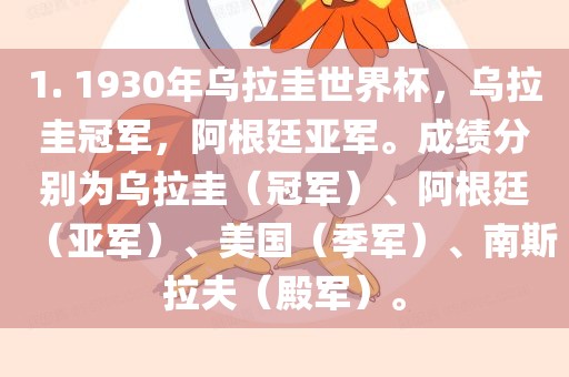 1. 1930年乌拉圭世界杯，乌拉圭冠军，阿根廷亚军。成绩分别为乌拉圭（冠军）、阿根廷（亚军）、美国（季军）、南斯拉夫（殿军）。