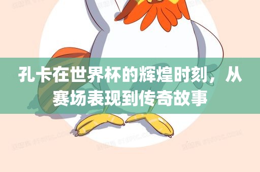 孔卡漯河市盈旭机械设备有限公司在世界杯的辉煌时刻，从赛场表现到传奇故事