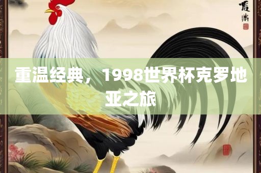 重温经典，1998世界杯克罗地亚之旅漯河市盈旭机械设备有限公司