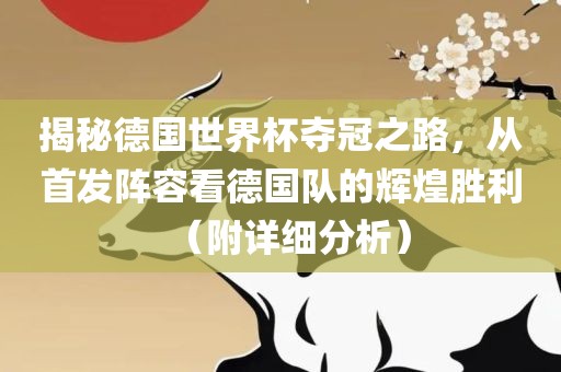 揭秘德国世界杯夺冠之路，从首发阵容看德国队的辉煌胜利（附详细分析）
