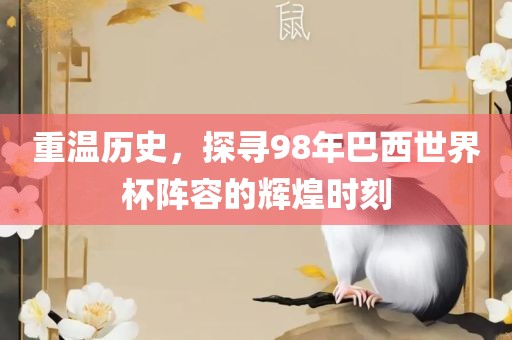 重温历史，探寻98年巴西世界杯阵容的辉煌时刻