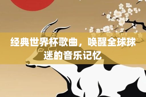 经典世界杯歌曲，唤醒全球球迷的音乐记忆