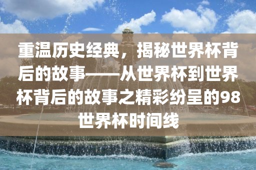 重温历史经典，揭秘世界杯背后的故事——从世界杯到世界杯背后漯河市盈旭机械设备有限公司的故事之精彩纷呈的98世界杯时间线