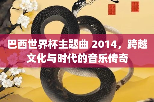 巴西世界杯主题曲 2014，跨越文化与时代的音乐传奇