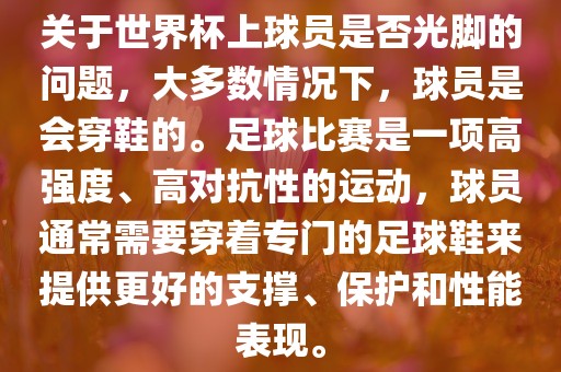 关于世界杯上球员是否光脚的问题，大多数情况下，球员是会穿鞋的。足球比赛是一项高强度、高对抗性的运动，球员通常需要穿着专门的足球鞋来提供更好的支撑、保护和性能表现。
