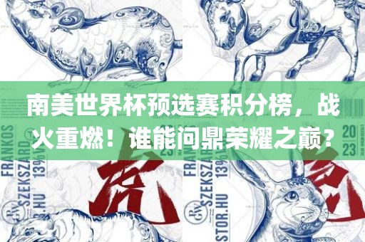 南美世界杯预选赛积分榜，战火重燃！谁能问鼎荣耀之巅？