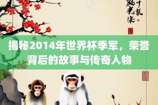 揭秘2014年世界杯季军，荣誉背后的故事与传奇人物